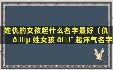 姓仇的女孩起什么名字最好（仇 🌵 姓女孩 🐯 起洋气名字2021年）